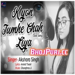 Kyon Tumhe Chah Liya -Akshara Singh- Bhojpuri Sad Song Download